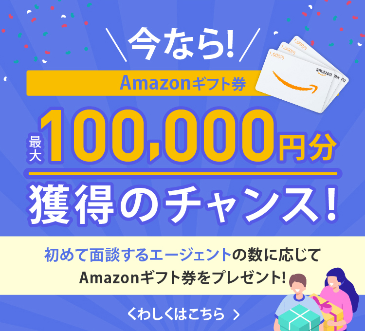 今なら!Amazonギフト券最大100,000円分獲得のチャンス! 初めて面談するエージェントの数に応じてAmazonギフト券をプレゼント!
